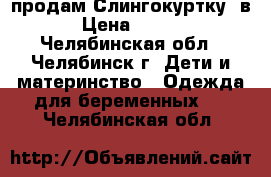 продам Слингокуртку 2в1 › Цена ­ 2 000 - Челябинская обл., Челябинск г. Дети и материнство » Одежда для беременных   . Челябинская обл.